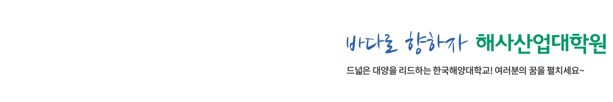바다로 향하자 해사산업대학교 드넓은 대양을 리드하는 한국해양대학교! 여러분의 꿈을 펼치세요~ 
